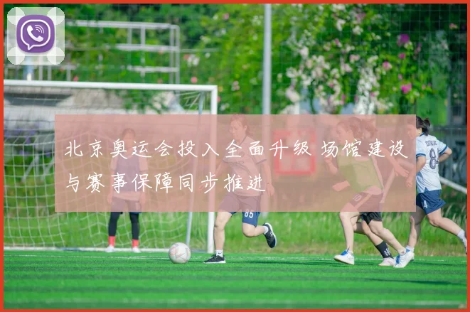 北京奥运会投入全面升级 场馆建设与赛事保障同步推进