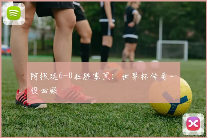 阿根廷6-0狂胜塞黑：世界杯传奇一役回顾