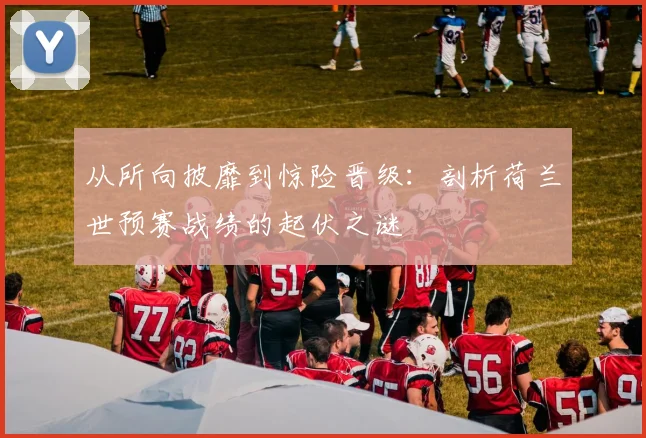 从所向披靡到惊险晋级：剖析荷兰世预赛战绩的起伏之谜
