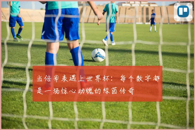 当倍率表遇上世界杯：每个数字都是一场惊心动魄的绿茵传奇