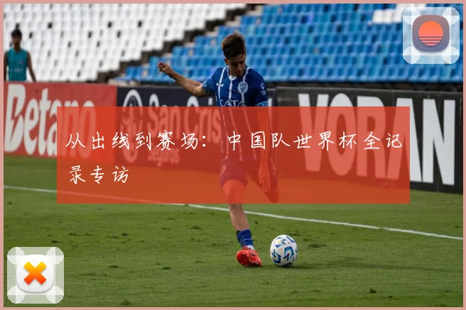 从出线到赛场：中国队世界杯全记录专访