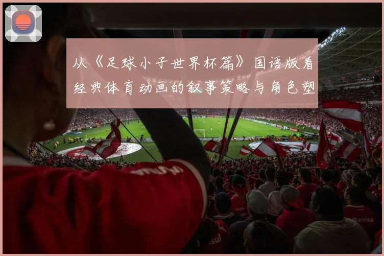 从《足球小子世界杯篇》国语版看经典体育动画的叙事策略与角色塑造
