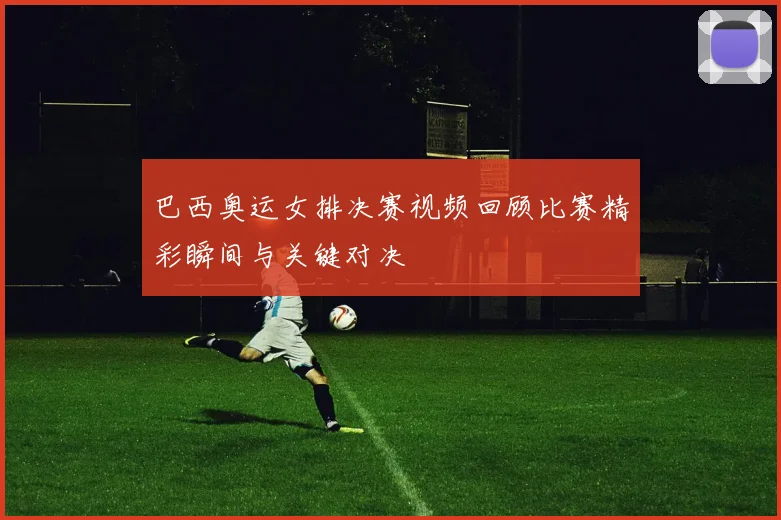 巴西奥运女排决赛视频回顾比赛精彩瞬间与关键对决