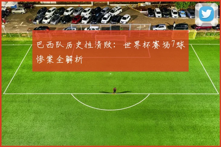 巴西队历史性溃败：世界杯赛场7球惨案全解析
