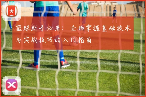 篮球新手必看：全面掌握基础技术与实战技巧的入门指南