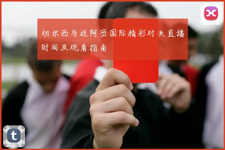 切尔西与迈阿密国际精彩对决直播时间及观看指南