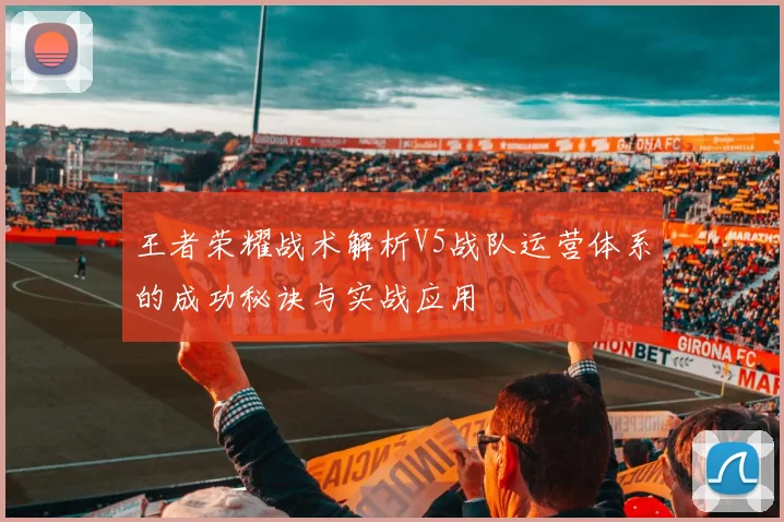 王者荣耀战术解析V5战队运营体系的成功秘诀与实战应用