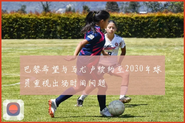 巴黎希望与马尤卢续约至2030年球员重视出场时间问题