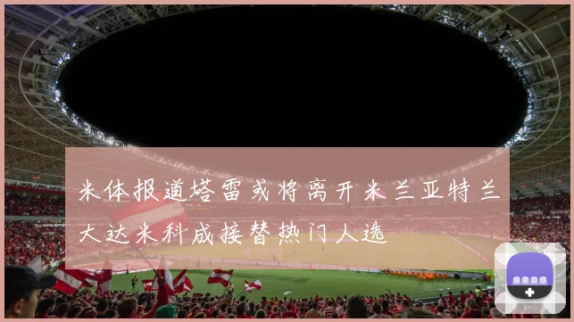 米体报道塔雷或将离开米兰亚特兰大达米科成接替热门人选