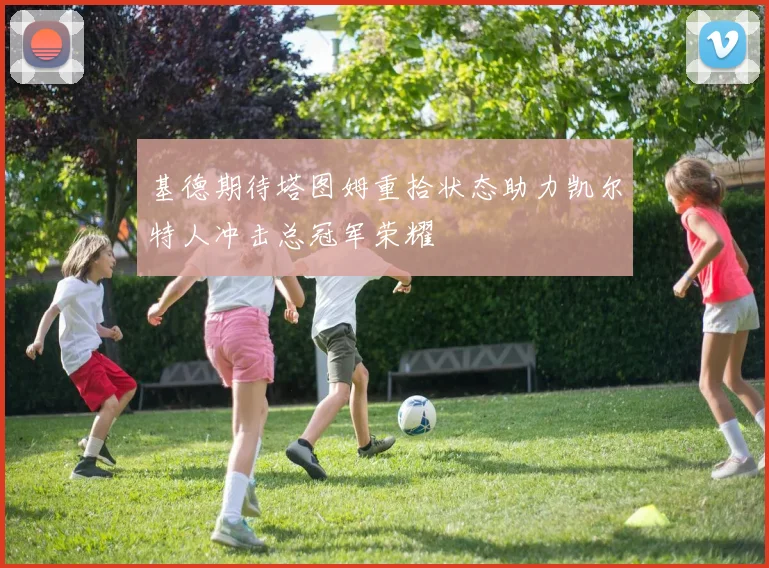 基德期待塔图姆重拾状态助力凯尔特人冲击总冠军荣耀