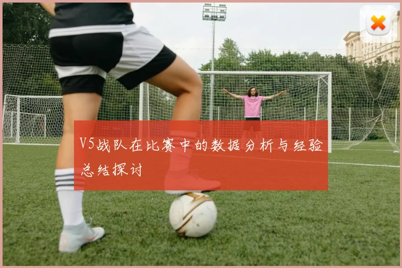 V5战队在比赛中的数据分析与经验总结探讨