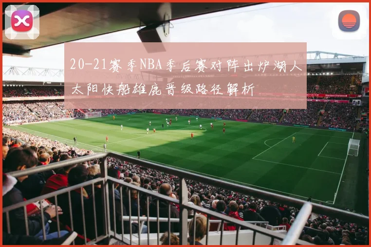 20-21赛季NBA季后赛对阵出炉湖人太阳快船雄鹿晋级路径解析