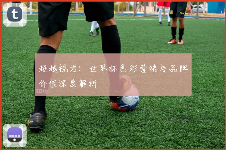 超越视觉：世界杯色彩营销与品牌价值深度解析