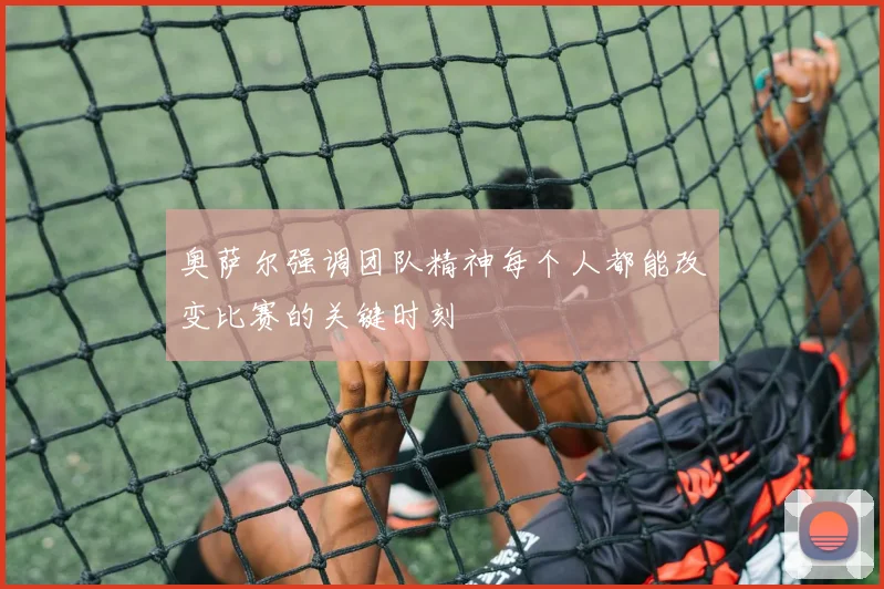 奥萨尔强调团队精神每个人都能改变比赛的关键时刻
