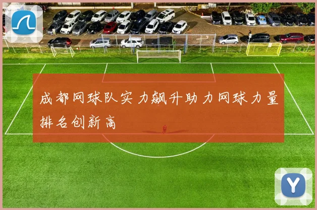 成都网球队实力飙升助力网球力量排名创新高