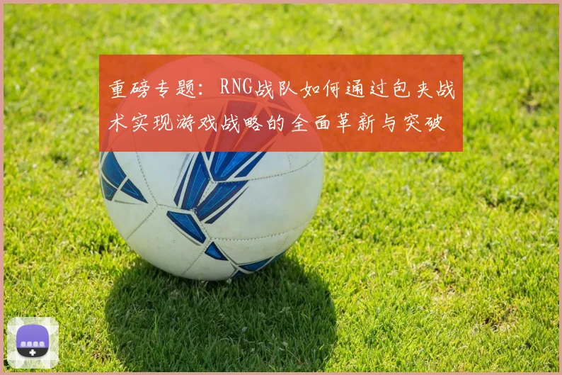 重磅专题：RNG战队如何通过包夹战术实现游戏战略的全面革新与突破
