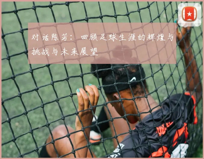 对话陈芳：回顾足球生涯的辉煌与挑战与未来展望
