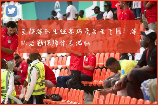 英超球队出征客场是否坐飞机？球队后勤保障体系揭秘