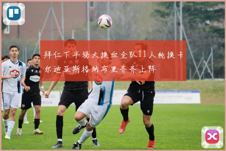 拜仁下半场大换血全队11人轮换卡尔迪亚斯格纳布里齐齐上阵