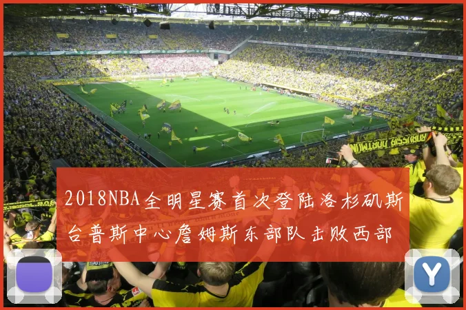 2018NBA全明星赛首次登陆洛杉矶斯台普斯中心詹姆斯东部队击败西部队