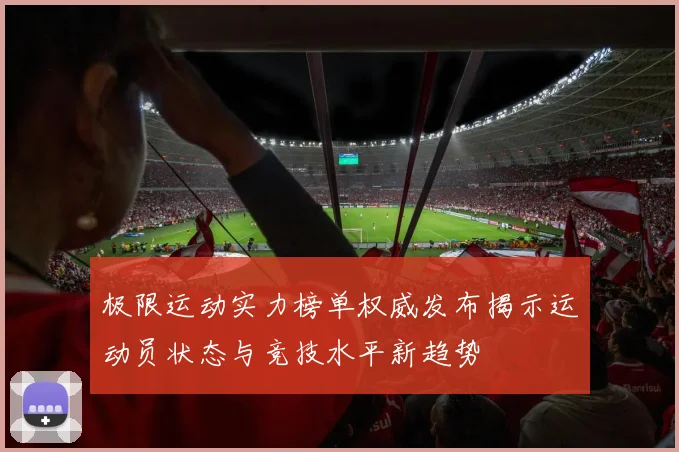 极限运动实力榜单权威发布揭示运动员状态与竞技水平新趋势