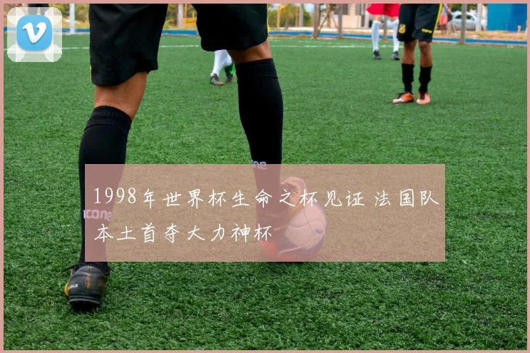 1998年世界杯生命之杯见证 法国队本土首夺大力神杯