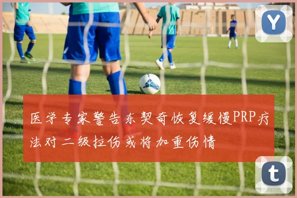 医学专家警告东契奇恢复缓慢PRP疗法对二级拉伤或将加重伤情