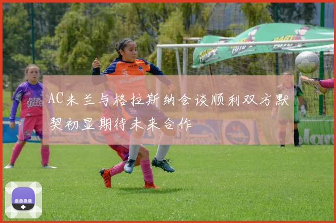 AC米兰与格拉斯纳会谈顺利双方默契初显期待未来合作