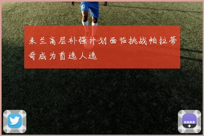 米兰高层补强计划面临挑战帕拉蒂奇成为首选人选