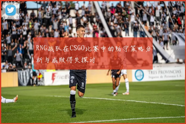 RNG战队在CSGO比赛中的防守策略分析与成败得失探讨