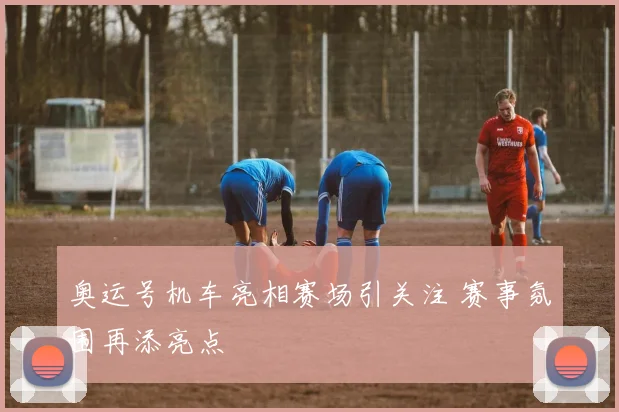 奥运号机车亮相赛场引关注 赛事氛围再添亮点